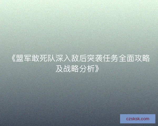 《盟军敢死队深入敌后突袭任务全面攻略及战略分析》