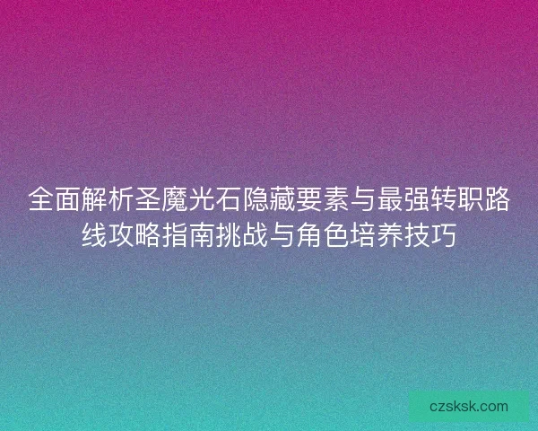 全面解析圣魔光石隐藏要素与最强转职路线攻略指南挑战与角色培养技巧