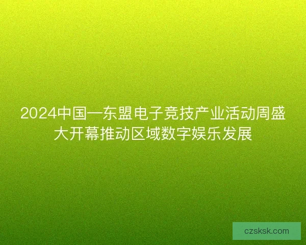 2024中国—东盟电子竞技产业活动周盛大开幕推动区域数字娱乐发展