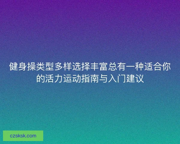 健身操类型多样选择丰富总有一种适合你的活力运动指南与入门建议