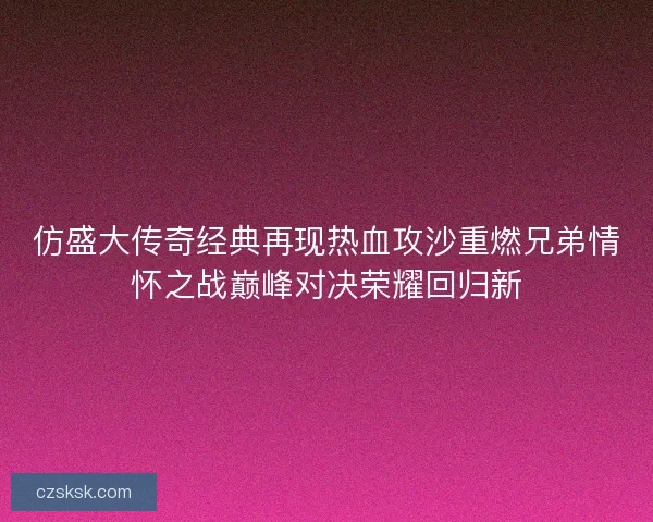 仿盛大传奇经典再现热血攻沙重燃兄弟情怀之战巅峰对决荣耀回归新