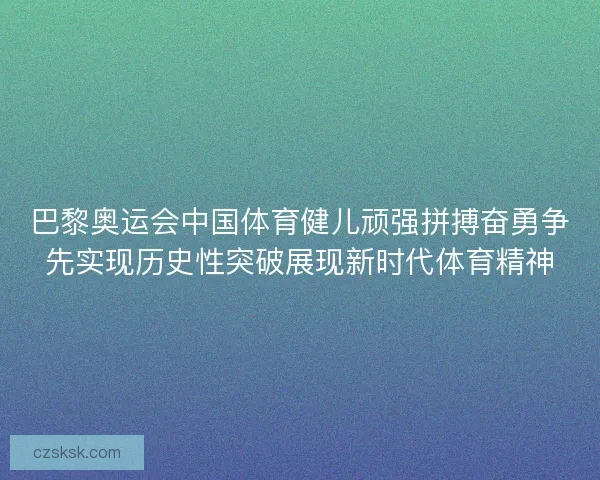 巴黎奥运会中国体育健儿顽强拼搏奋勇争先实现历史性突破展现新时代体育精神