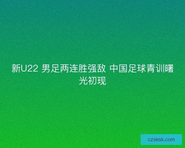 新U22 男足两连胜强敌 中国足球青训曙光初现