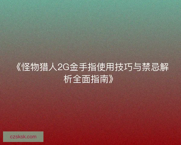 《怪物猎人2G金手指使用技巧与禁忌解析全面指南》