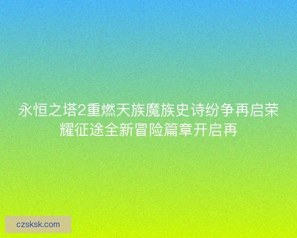 永恒之塔2重燃天族魔族史诗纷争再启荣耀征途全新冒险篇章开启再