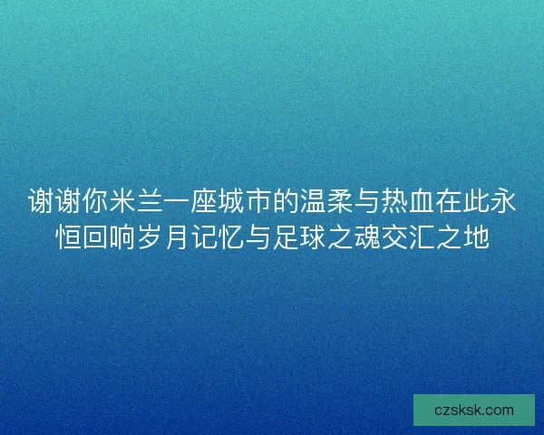 谢谢你米兰一座城市的温柔与热血在此永恒回响岁月记忆与足球之魂交汇之地
