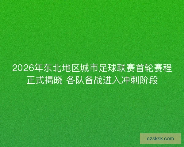 2026年东北地区城市足球联赛首轮赛程正式揭晓 各队备战进入冲刺阶段