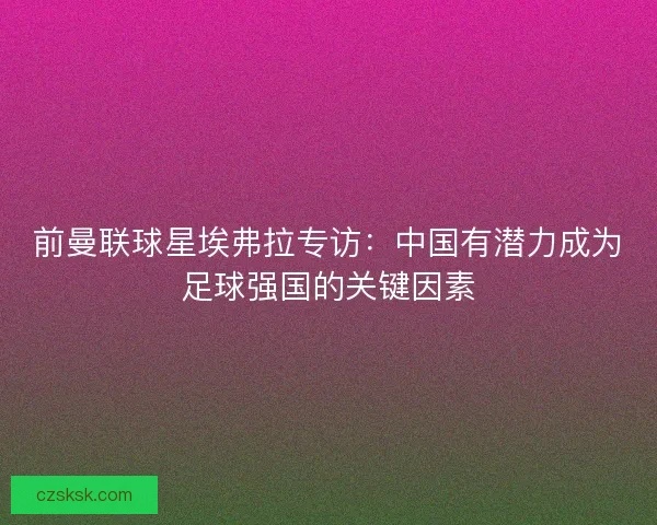 前曼联球星埃弗拉专访：中国有潜力成为足球强国的关键因素