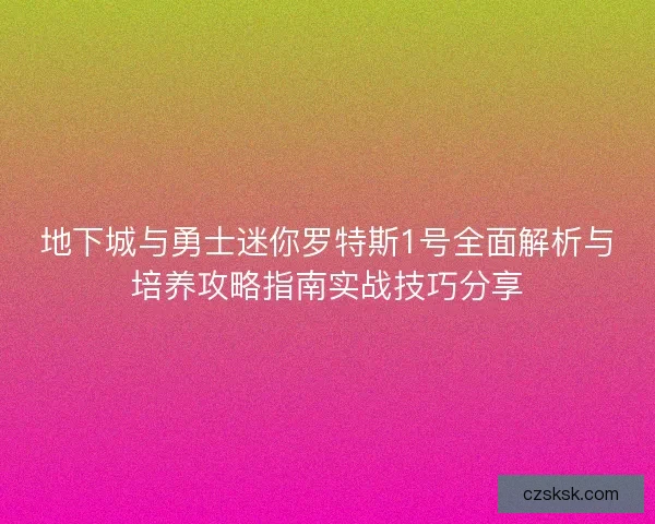 地下城与勇士迷你罗特斯1号全面解析与培养攻略指南实战技巧分享