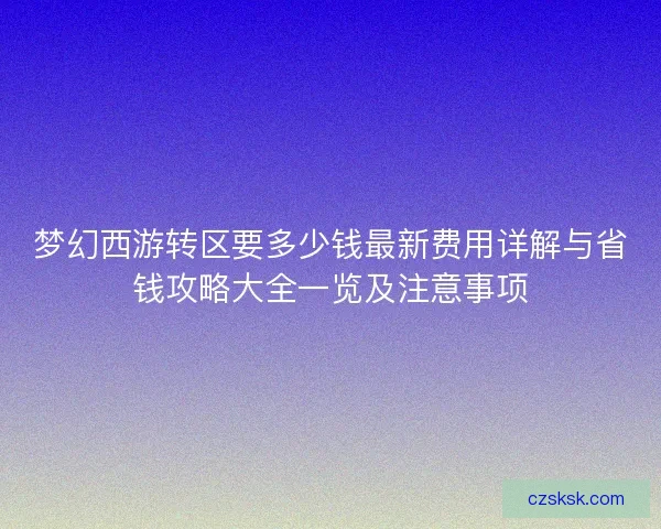 梦幻西游转区要多少钱最新费用详解与省钱攻略大全一览及注意事项