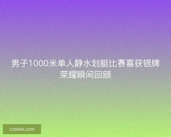 男子1000米单人静水划艇比赛喜获银牌荣耀瞬间回顾