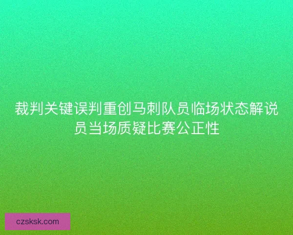 裁判关键误判重创马刺队员临场状态解说员当场质疑比赛公正性
