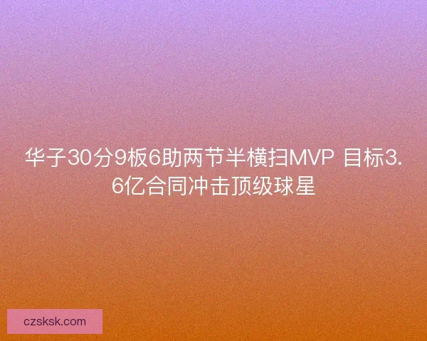 华子30分9板6助两节半横扫MVP 目标3.6亿合同冲击顶级球星