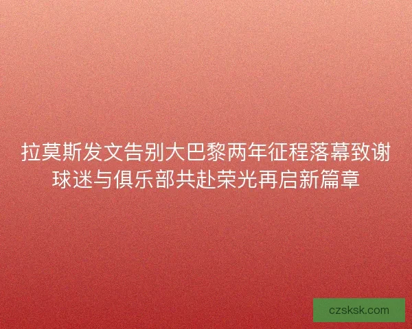 拉莫斯发文告别大巴黎两年征程落幕致谢球迷与俱乐部共赴荣光再启新篇章
