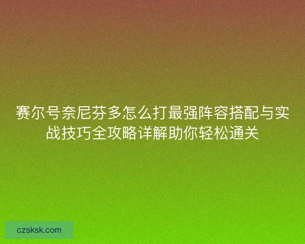 赛尔号奈尼芬多怎么打最强阵容搭配与实战技巧全攻略详解助你轻松通关