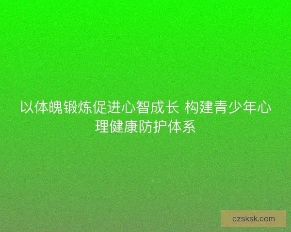 以体魄锻炼促进心智成长 构建青少年心理健康防护体系