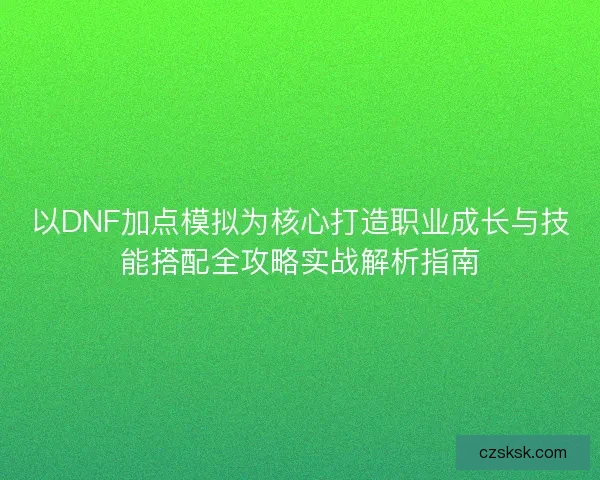 以DNF加点模拟为核心打造职业成长与技能搭配全攻略实战解析指南