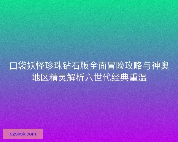 口袋妖怪珍珠钻石版全面冒险攻略与神奥地区精灵解析六世代经典重温