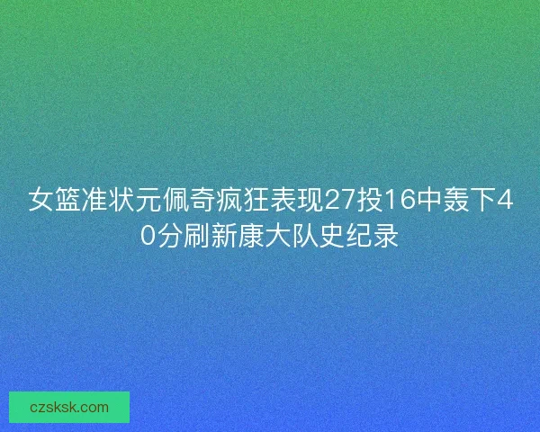 女篮准状元佩奇疯狂表现27投16中轰下40分刷新康大队史纪录