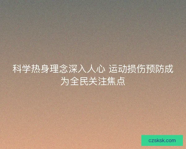 科学热身理念深入人心 运动损伤预防成为全民关注焦点