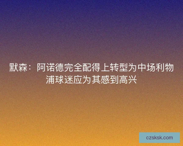 默森：阿诺德完全配得上转型为中场利物浦球迷应为其感到高兴