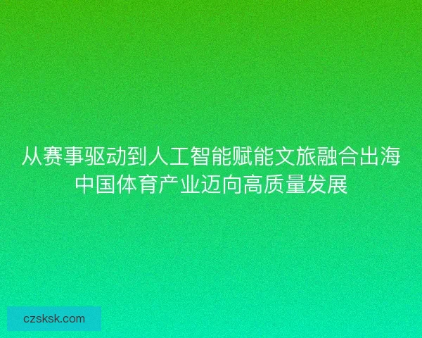 从赛事驱动到人工智能赋能文旅融合出海中国体育产业迈向高质量发展