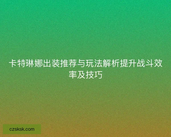 卡特琳娜出装推荐与玩法解析提升战斗效率及技巧