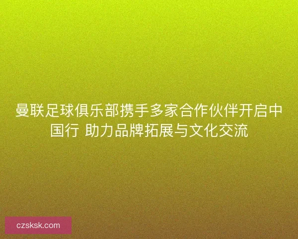 曼联足球俱乐部携手多家合作伙伴开启中国行 助力品牌拓展与文化交流