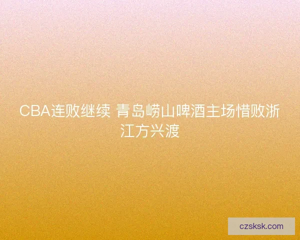 CBA连败继续 青岛崂山啤酒主场惜败浙江方兴渡