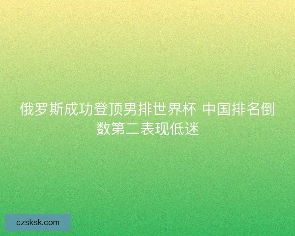 俄罗斯成功登顶男排世界杯 中国排名倒数第二表现低迷