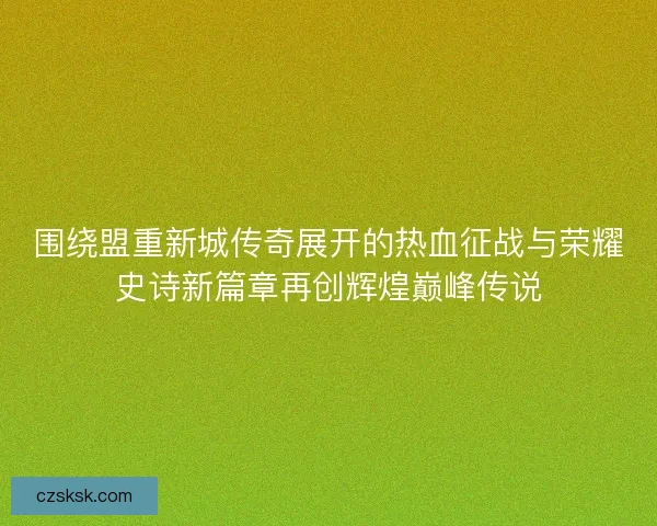 围绕盟重新城传奇展开的热血征战与荣耀史诗新篇章再创辉煌巅峰传说