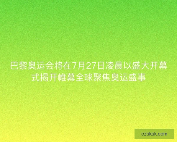 巴黎奥运会将在7月27日凌晨以盛大开幕式揭开帷幕全球聚焦奥运盛事