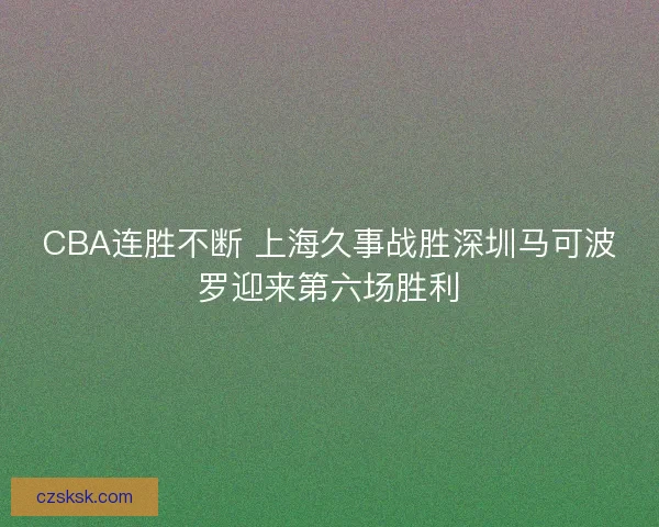 CBA连胜不断 上海久事战胜深圳马可波罗迎来第六场胜利
