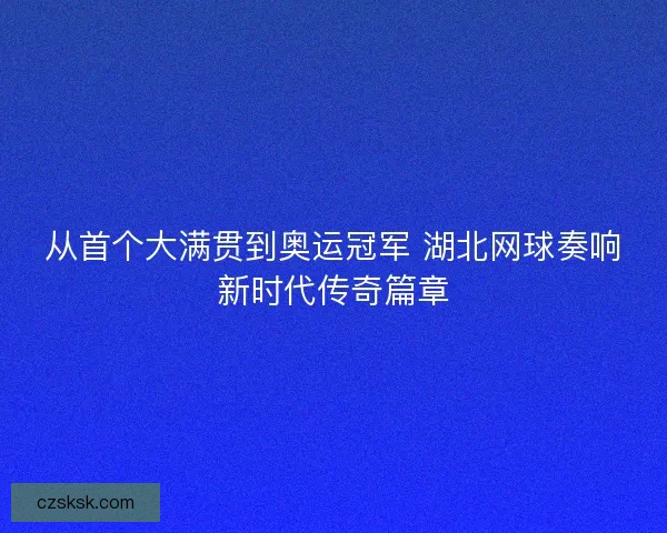 从首个大满贯到奥运冠军 湖北网球奏响新时代传奇篇章