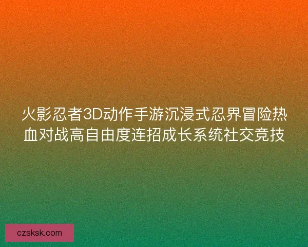 火影忍者3D动作手游沉浸式忍界冒险热血对战高自由度连招成长系统社交竞技
